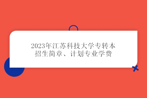 江苏科技大学张家港校区专转本2023招生简章、计划专业学费
