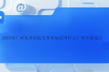 2023年广州美术学院专升本加试考什么？考专业设计