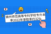 锦州师范高等专科学校专升本率2022年录取率约32%