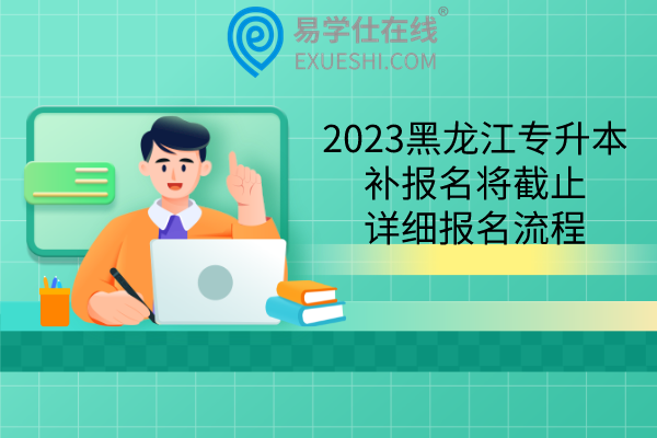 2023黑龙江专升本补报名将截止，详细报名流程