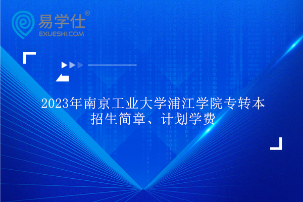 2023年南京工业大学浦江学院专转本招生简章、计划学费