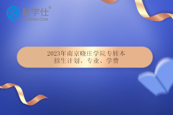 2023年南京晓庄学院专转本招生专业计划 学费为5200-6800元！