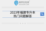 2023年福建专升本热门问题解答：考试时间地点、学校名单