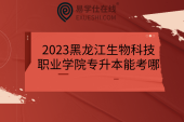 2023黑龙江生物科技职业学院专升本能考哪？对接专业有哪些