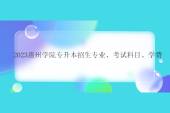 2023惠州学院专升本招生专业、考试科目、学费！专业有变动