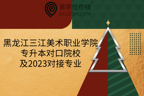 黑龙江三江美术职业学院专升本对口院校及2023对接专业