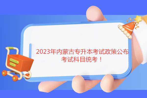 2023年内蒙古专升本考试政策公布 考试科目统考！