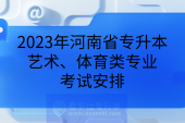 2023年河南省专升本艺术、体育类专业考试安排