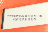 2023年成都锦城学院专升本校内考试科目公布 22个专业招生！