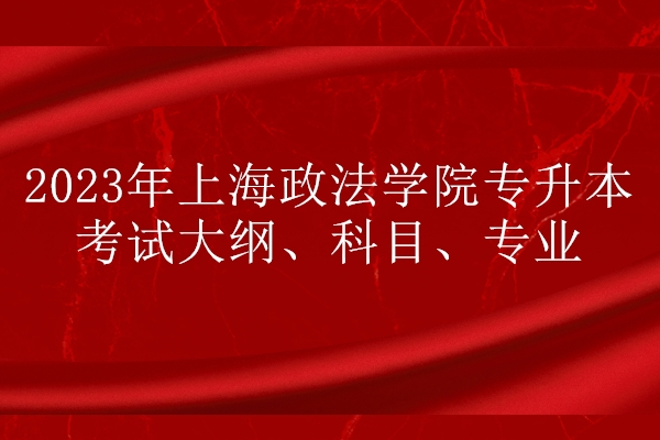 2023年上海政法学院专升本考试大纲、科目、专业
