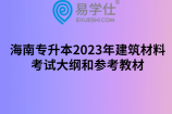 海南专升本2023年建筑材料考试大纲和参考教材