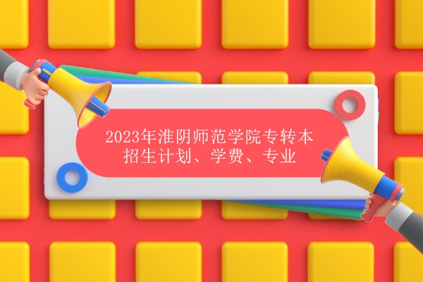 2023年淮阴师范学院专转本招生计划、学费、专业 