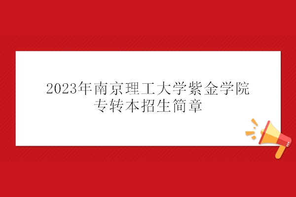 2023年南京理工大学紫金学院专转本招生简章公布 在本校区就读！