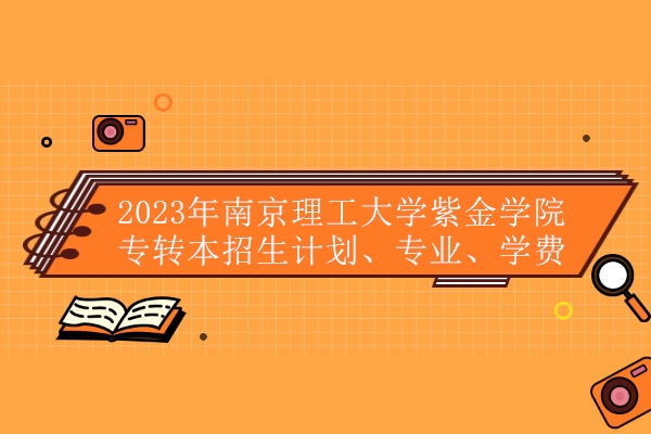 2023年南京理工大学紫金学院专转本招生计划、专业、学费汇总