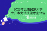 2023年云南民族大学专升本免试技能综合考查公告：2月24日考试