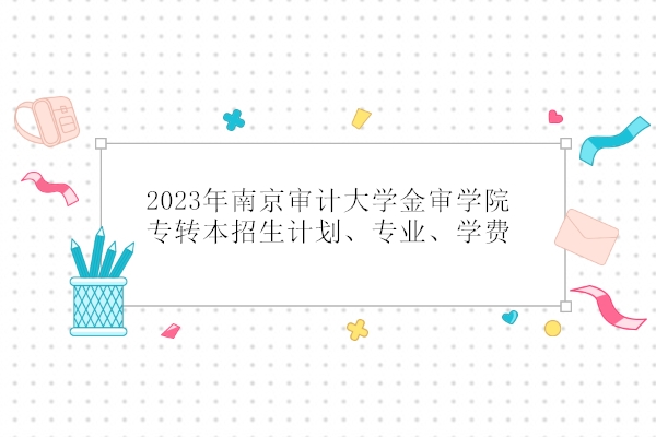 2023年南京审计大学金审学院专转本招生计划、专业、学费