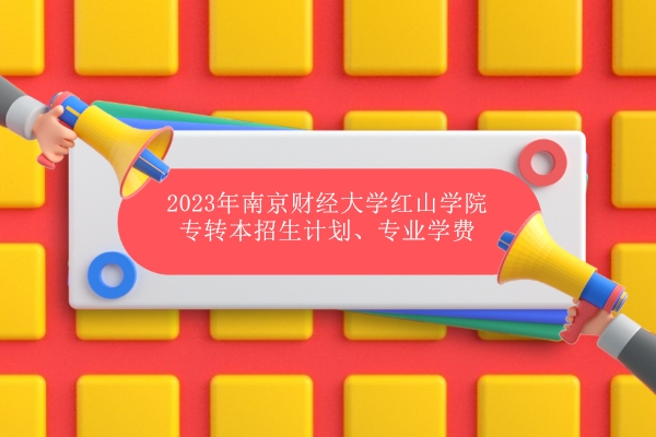 2023年南京财经大学红山学院专转本招生专业计划230人、学费较高！