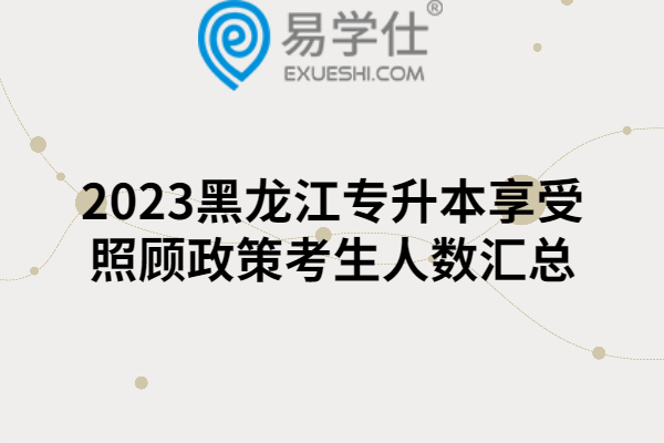 2023黑龙江专升本享受照顾政策考生人数汇总