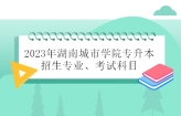 2023年湖南城市学院专升本招生专业、考试科目总结