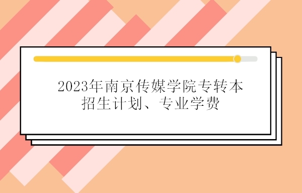 2023年南京传媒学院专转本招生计划、专业学费