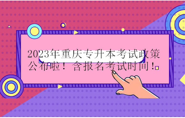 2023年重庆专升本考试政策公布啦！含报名考试时间！