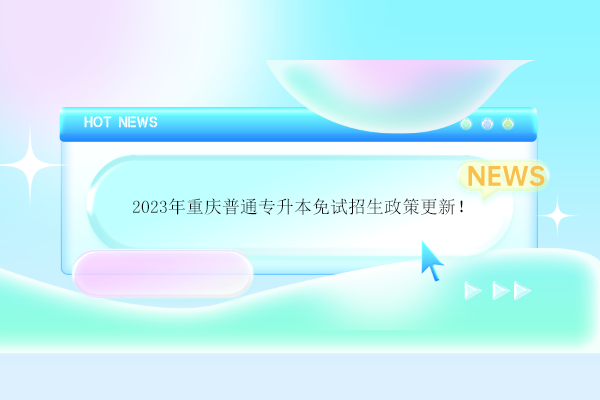 2023年重庆普通专升本免试招生政策更新！
