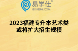 2023福建专升本艺术类或将扩大招生规模