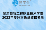 甘肃畜牧工程职业技术学院2023年专升本免试资格学生名单公示
