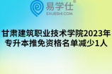 甘肃建筑职业技术学院2023年专升本推免资格名单减少1人