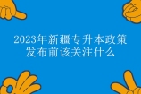 2023年新疆专升本政策发布前，你该关注些什么？