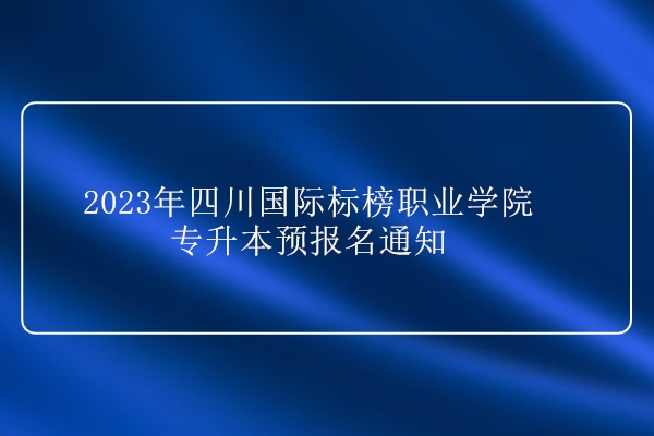 2023年四川国际标榜职业学院专升本预报名通知