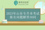 2023年山东专升本考试报名问题解答30问 一定要看哦！