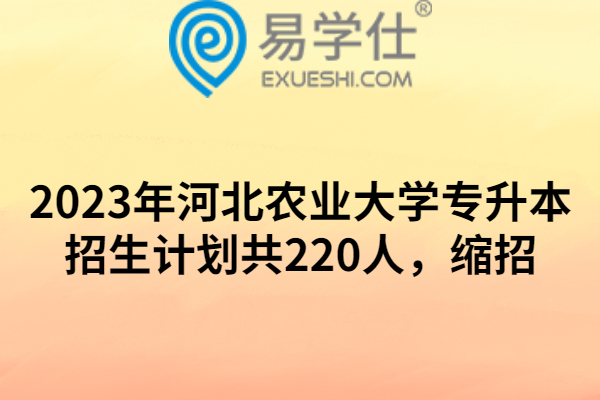 2023年河北农业大学专升本招生计划共220人，缩招