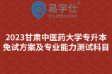 2023甘肃中医药大学专升本免试方案及专业能力测试科目