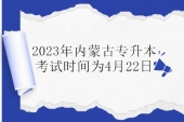 内蒙古专升本考试2023年考试时间4月22日 附考试官网！