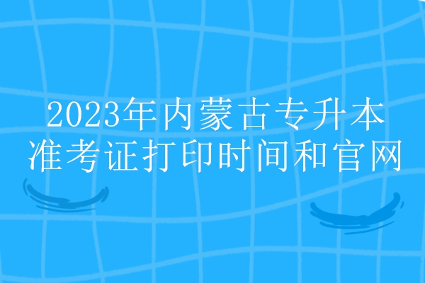 2023年内蒙古专升本准考证打印时间和官网