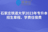 石家庄铁道大学2023年专升本招生章程、学费住宿费