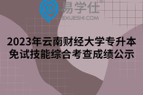 2023年云南财经大学专升本免试技能综合考查成绩公示，多人弃考