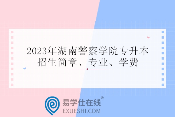 2023年湖南警察学院专升本招生简章 3个专业学费不变！