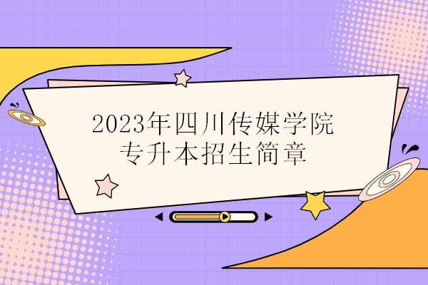 2023年四川传媒学院专升本招生简章