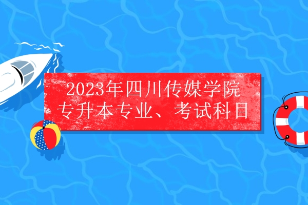 2023年四川传媒学院专升本专业、考试科目