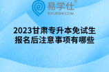 2023甘肃专升本免试生报名后注意事项有哪些
