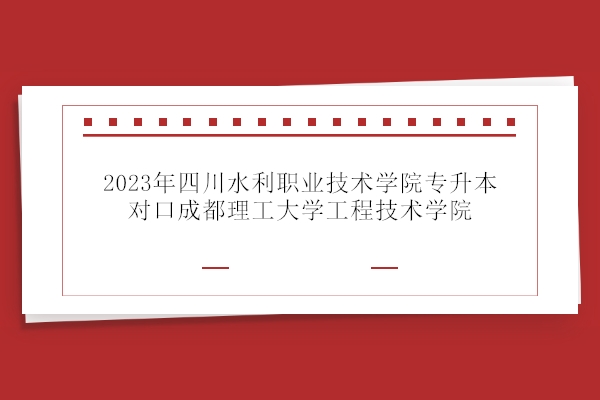 2023年四川水利职业技术学院专升本对口成都理工大学工程技术学院