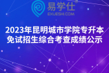 2023年昆明城市学院专升本免试招生综合考查成绩公示