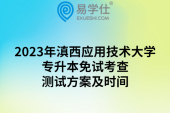 2023年滇西应用技术大学专升本免试考查测试方案及时间