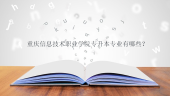 重庆信息技术职业学院专升本专业有哪些？2023年专业考试类别更新！