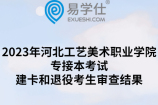 2023年河北工艺美术职业学院专接本考试建卡和退役考生审查结果