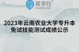 2023年云南农业大学专升本免试技能测试成绩公示