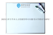 2023江西专升本人力资源管理可以报考小学教育专业吗？