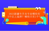 2023新疆专升本专业哪些有5个以上选择？哪些只有1个？